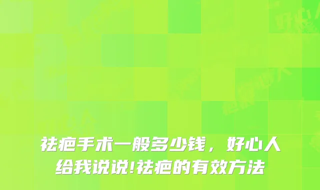 祛疤手术一般多少钱，好心人给我说说!祛疤的有效方法