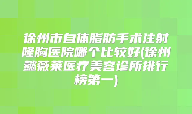 徐州市自体脂肪手术注射隆胸医院哪个比较好(徐州懿薇莱医疗美容诊所排行榜第一)