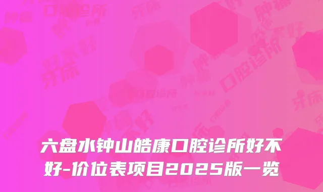 六盘水钟山皓康口腔诊所好不好-价位表项目2025版一览