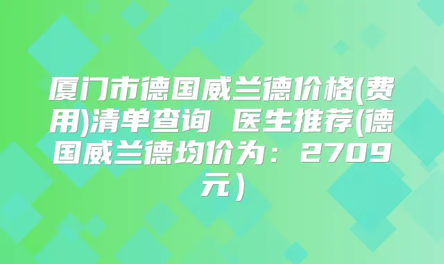 厦门市德国威兰德价格(费用)清单查询 医生推荐(德国威兰德均价为:2709元)