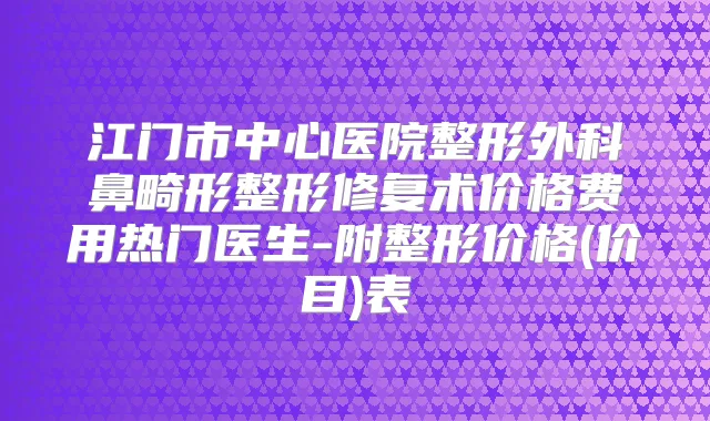 江门市中心医院整形外科鼻畸形整形修复术价格费用热门医生-附整形价格(价目)表
