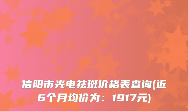 信阳市光电祛斑价格表查询(近6个月均价为：1917元)