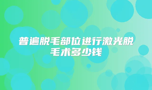 普遍脱毛部位进行激光脱毛术多少钱