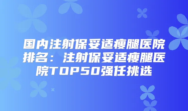 国内注射瘦腿医院排名：注射瘦腿医院TOP50强任挑选