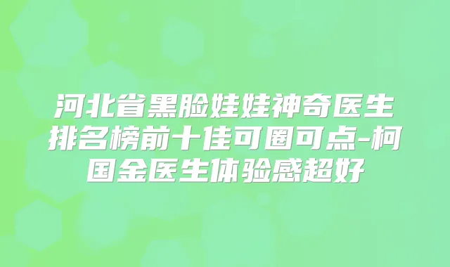 河北省黑脸娃娃神奇医生排名榜前十佳可圈可点-柯国金医生体验感超好