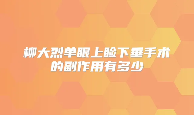 柳大烈单眼上睑下垂手术的副作用有多少