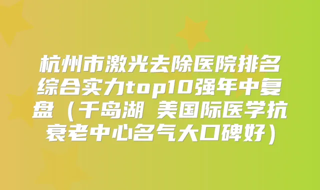 杭州市激光去除医院排名综合实力top10强年中复盘（千岛湖億美国际医学抗衰老中心名气大口碑好）
