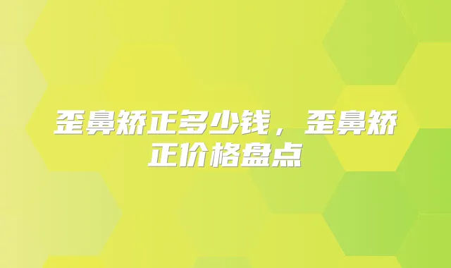 歪鼻矫正多少钱，歪鼻矫正价格盘点