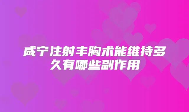 咸宁注射丰胸术能维持多久有哪些副作用