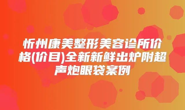 忻州康美整形美容诊所价格(价目)全新新鲜出炉附超声炮眼袋案例