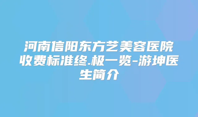 河南信阳东方艺美容医院收费标准终.极一览-游坤医生简介