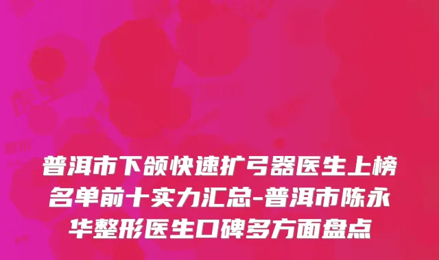 普洱市下颌快速扩弓器医生上榜名单前十实力汇总-普洱市陈永华整形医生口碑多方面盘点