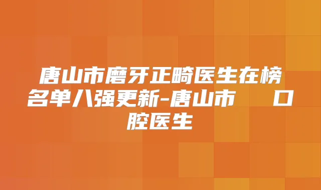 唐山市磨牙正畸医生在榜名单八强更新-唐山市黃鎔碩口腔医生