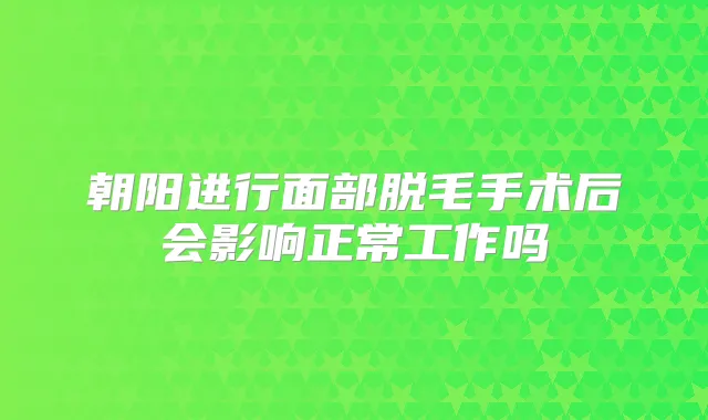 朝阳进行面部脱毛手术后会影响正常工作吗
