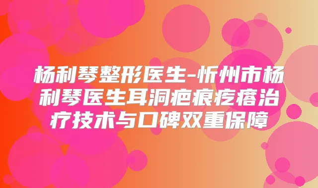 杨利琴整形医生-忻州市杨利琴医生耳洞疤痕疙瘩技术与口碑双重保障