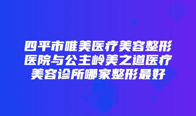 四平市唯美医疗美容整形医院与公主岭美之道医疗美容诊所哪家整形好