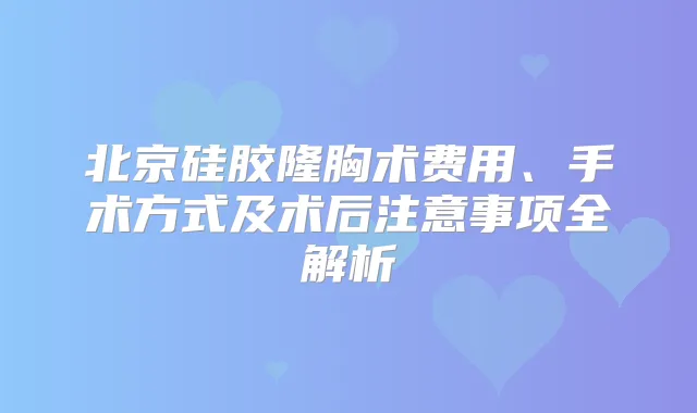 北京硅胶隆胸术费用、手术方式及术后注意事项全解析