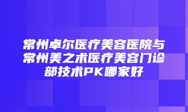 常州卓尔医疗美容医院与常州美之术医疗美容门诊部技术PK哪家好