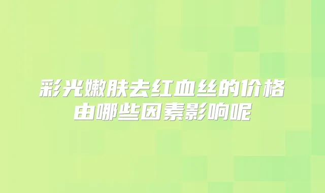 彩光嫩肤去红血丝的价格由哪些因素影响呢