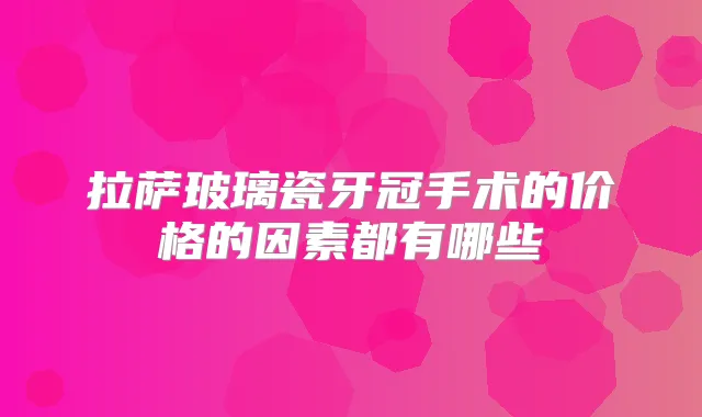 拉萨玻璃瓷牙冠手术的价格的因素都有哪些
