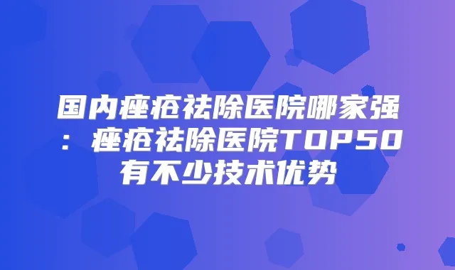 国内痤疮祛除医院哪家强：痤疮祛除医院TOP50有不少技术优势