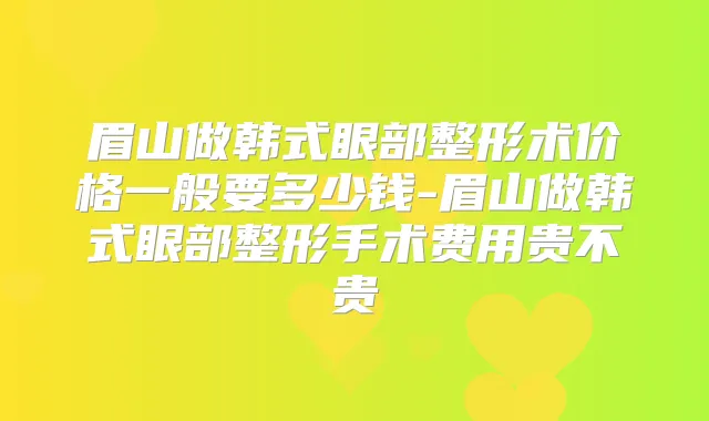 眉山做韩式眼部整形术价格一般要多少钱-眉山做韩式眼部整形手术费用贵不贵