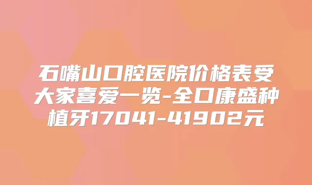 石嘴山口腔医院价格表受大家喜爱一览-全口康盛种植牙17041-41902元