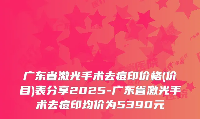 广东省激光手术去痘印价格(价目)表分享2025-广东省激光手术去痘印均价为5390元