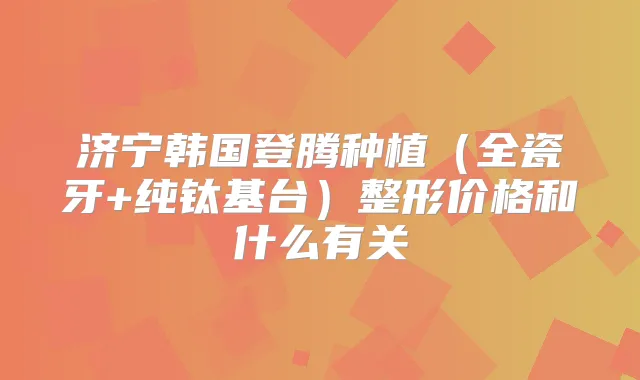 济宁韩国登腾种植（全瓷牙+纯钛基台）整形价格和什么有关