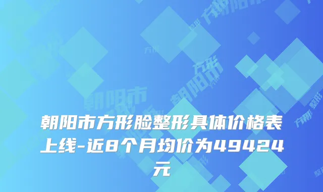 朝阳市方形脸整形具体价格表上线-近8个月均价为49424元