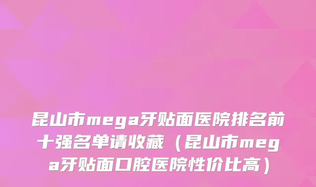 昆山市mega牙贴面医院排名前十强名单请收藏(昆山市mega牙贴面口腔医院性价比高)