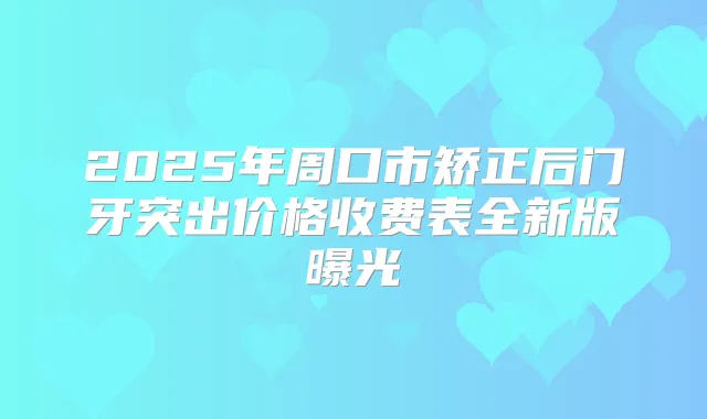2025年周口市矫正后门牙突出价格收费表全新版曝光