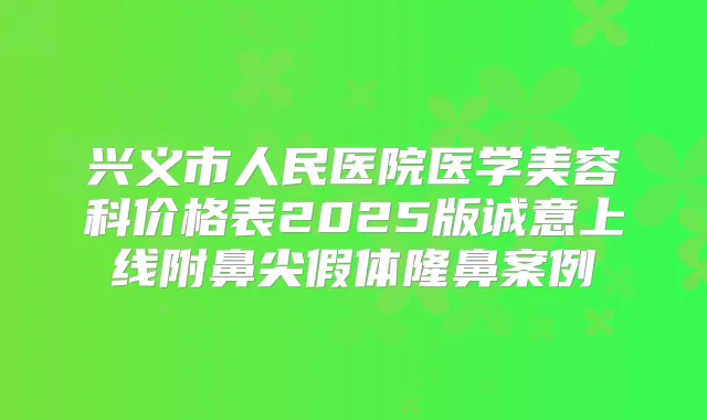 兴义市人民医院医学美容科价格表2025版诚意上线附鼻尖假体隆鼻案例