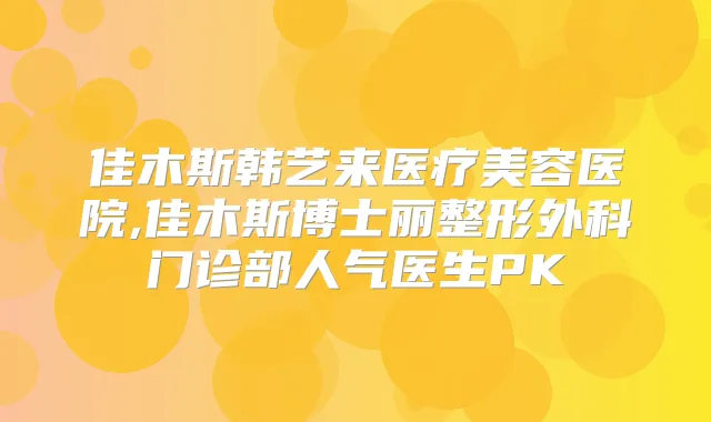 佳木斯韩艺来医疗美容医院,佳木斯博士丽整形外科门诊部人气医生PK