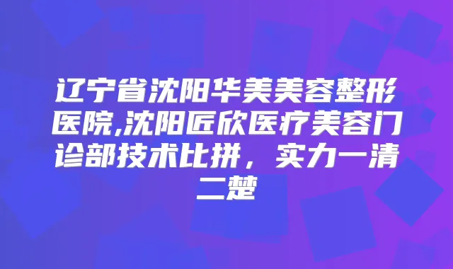 辽宁省沈阳华美美容整形医院,沈阳匠欣医疗美容门诊部技术比拼,实力一清二楚