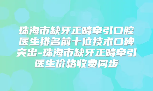珠海市缺牙正畸牵引口腔医生排名前十位技术口碑突出-珠海市缺牙正畸牵引医生价格收费同步