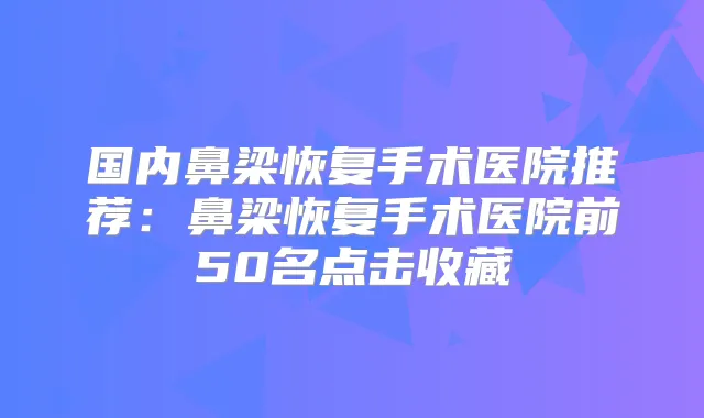 国内鼻梁恢复手术医院推荐：鼻梁恢复手术医院前50名点击收藏
