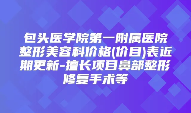 包头医学院第一附属医院整形美容科价格(价目)表近期更新-擅长项目鼻部整形修复手术等