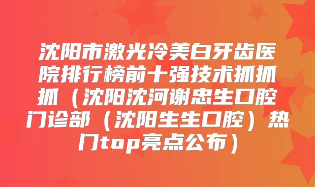 沈阳市激光冷美白牙齿医院排行榜前十强技术抓抓抓（沈阳沈河谢忠生口腔门诊部（沈阳生生口腔）热门top亮点公布）