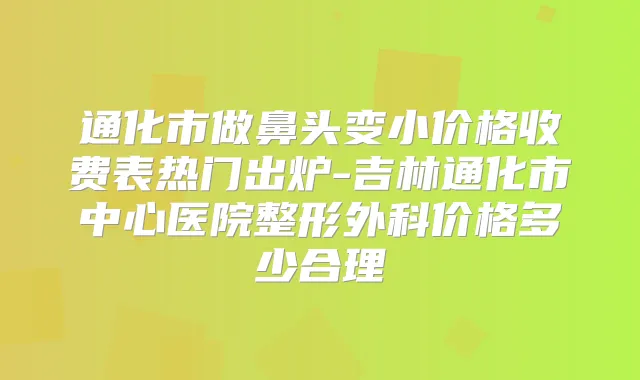 通化市做鼻头变小价格收费表热门出炉-吉林通化市中心医院整形外科价格多少合理
