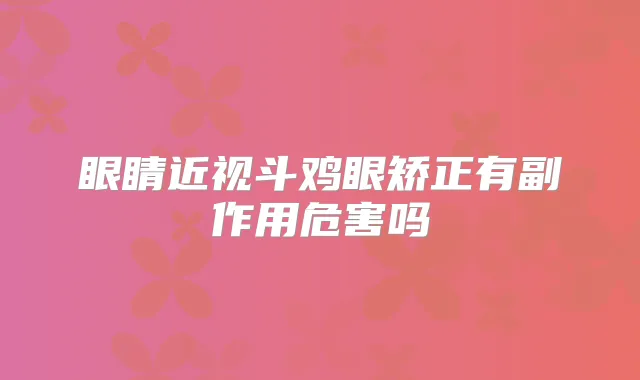 眼睛近视斗鸡眼矫正有副作用危害吗