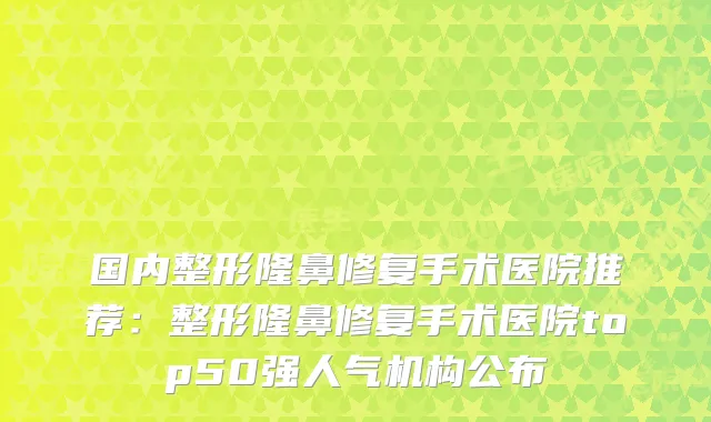 国内整形隆鼻修复手术医院推荐:整形隆鼻修复手术医院top50强人气机构公布