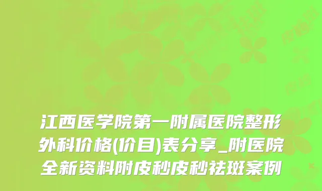 江西医学院第一附属医院整形外科价格(价目)表分享_附医院全新资料附皮秒皮秒祛斑案例