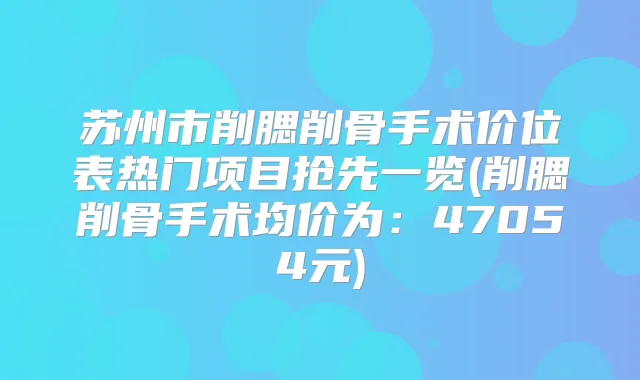 苏州市削腮削骨手术价位表热门项目抢先一览(削腮削骨手术均价为：47054元)