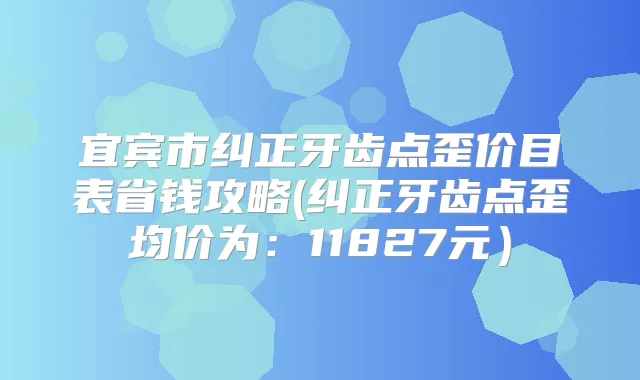 宜宾市纠正牙齿点歪价目表省钱攻略(纠正牙齿点歪均价为：11827元）