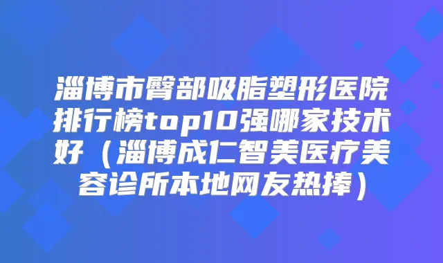 淄博市臀部吸脂塑形医院排行榜top10强哪家技术好（淄博成仁智美医疗美容诊所本地网友热捧）