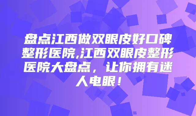 盘点江西做双眼皮好口碑整形医院,江西双眼皮整形医院大盘点，让你拥有迷人电眼！