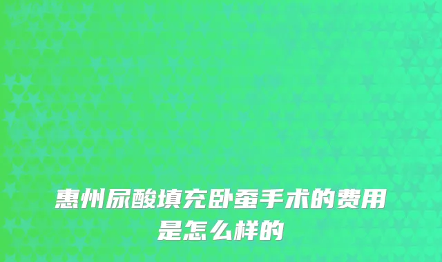 惠州尿酸填充卧蚕手术的费用是怎么样的