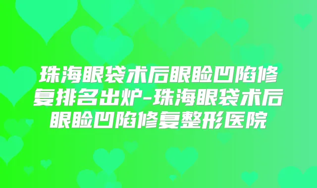珠海眼袋术后眼睑凹陷修复排名出炉-珠海眼袋术后眼睑凹陷修复整形医院