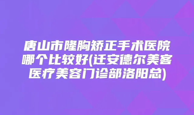 唐山市隆胸矫正手术医院哪个比较好(迁安德尔美客医疗美容门诊部洛阳总)
